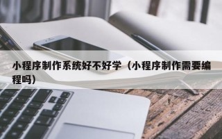 平阳小程序制作系统好不好学（小程序制作需要编程吗）