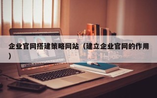 平阳企业官网搭建策略网站（建立企业官网的作用）