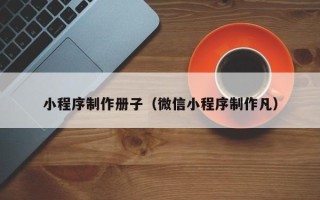 平阳小程序制作册子（微信小程序制作凡）