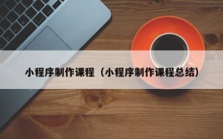 平阳小程序制作课程（小程序制作课程总结）