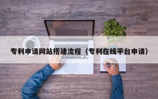 平阳专利申请网站搭建流程（专利在线平台申请）