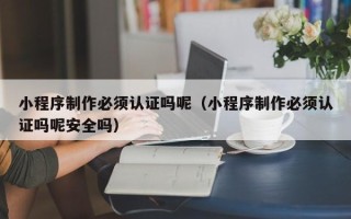 平阳小程序制作必须认证吗呢（小程序制作必须认证吗呢安全吗）