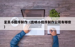 平阳呈贡小程序制作（昆明小程序制作公司有哪些）