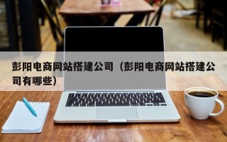 平阳彭阳电商网站搭建公司（彭阳电商网站搭建公司有哪些）