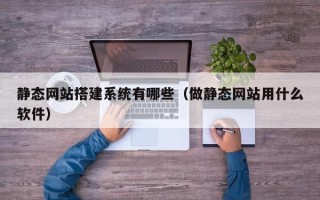 平阳静态网站搭建系统有哪些（做静态网站用什么软件）