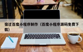 平阳宿迁百度小程序制作（百度小程序源码免费下载）