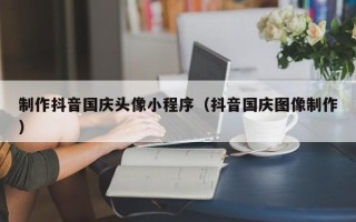 平阳制作抖音国庆头像小程序（抖音国庆图像制作）