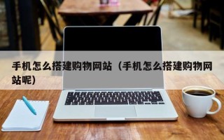 平阳手机怎么搭建购物网站（手机怎么搭建购物网站呢）