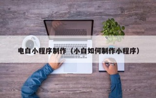 平阳电白小程序制作（小白如何制作小程序）