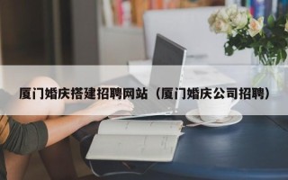 平阳厦门婚庆搭建招聘网站（厦门婚庆公司招聘）
