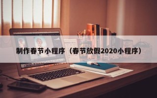 平阳制作春节小程序（春节放假2020小程序）