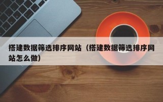 平阳搭建数据筛选排序网站（搭建数据筛选排序网站怎么做）