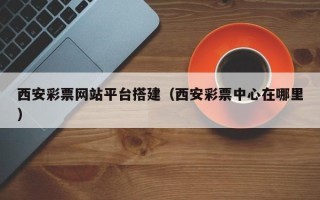 平阳西安彩票网站平台搭建（西安彩票中心在哪里）