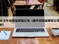 平阳长沙外贸网站搭建公司（建外贸网站哪家公司好）