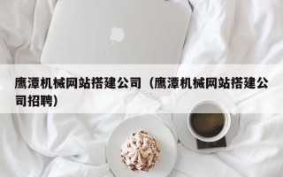 平阳鹰潭机械网站搭建公司（鹰潭机械网站搭建公司招聘）