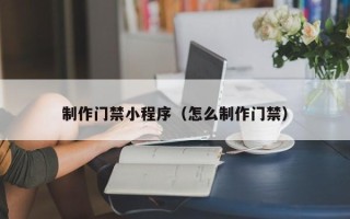 平阳制作门禁小程序（怎么制作门禁）