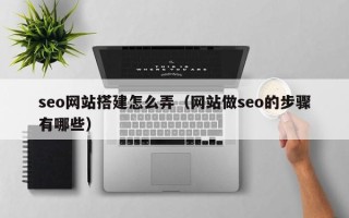 平阳seo网站搭建怎么弄（网站做seo的步骤有哪些）